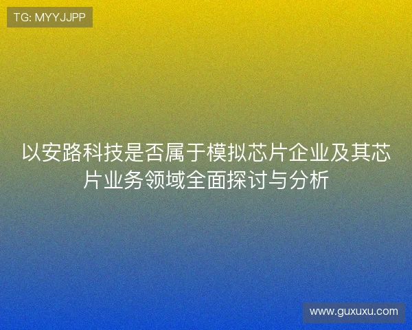 以安路科技是否属于模拟芯片企业及其芯片业务领域全面探讨与分析