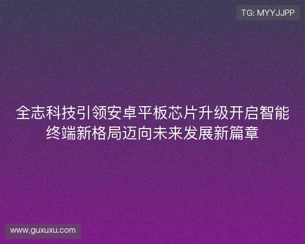 全志科技引领安卓平板芯片升级开启智能终端新格局迈向未来发展新篇章