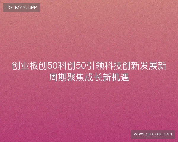 创业板创50科创50引领科技创新发展新周期聚焦成长新机遇